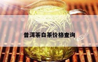 普洱茶白茶价格查询