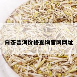 白茶普洱价格查询官网网址