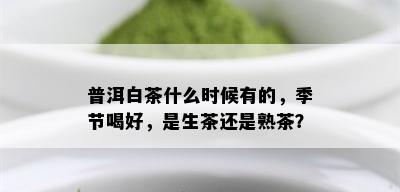 普洱白茶什么时候有的，季节喝好，是生茶还是熟茶？