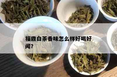 福鼎白茶香味怎么样好喝好闻？