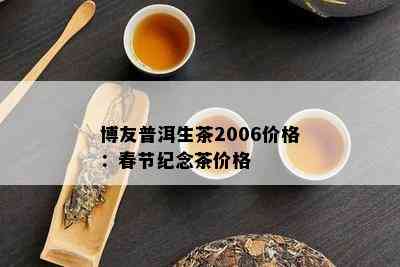 博友普洱生茶2006价格：春节纪念茶价格