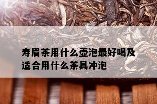 寿眉茶用什么壶泡更好喝及适合用什么茶具冲泡