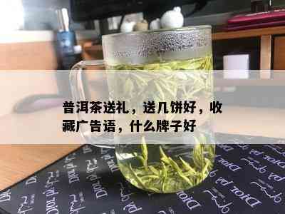 普洱茶送礼，送几饼好，收藏广告语，什么牌子好