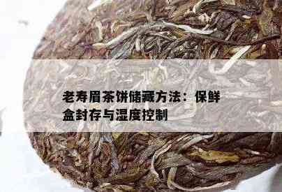 老寿眉茶饼储藏方法：保鲜盒封存与湿度控制