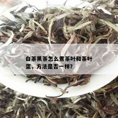 白茶黑茶怎么煮茶叶和茶叶蛋，方法是否一样？