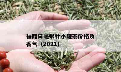 福鼎白毫银针小罐茶价格及香气（2021）