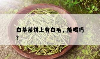 白茶茶饼上有白毛，能喝吗？