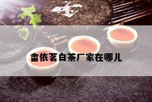 畲依茗白茶厂家在哪儿