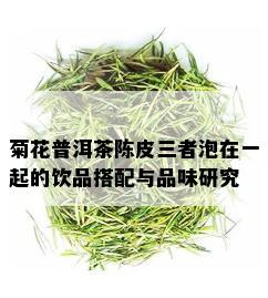 菊花普洱茶陈皮三者泡在一起的饮品搭配与品味研究