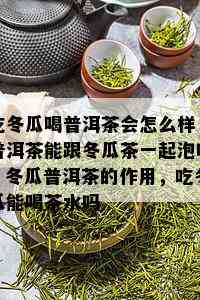 吃冬瓜喝普洱茶会怎么样，普洱茶能跟冬瓜茶一起泡吗，冬瓜普洱茶的作用，吃冬瓜能喝茶水吗