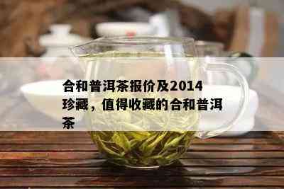 合和普洱茶报价及2014珍藏，值得收藏的合和普洱茶