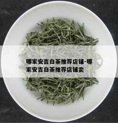 哪家安吉白茶推荐店铺-哪家安吉白茶推荐店铺卖