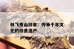 林飞寿山印章：传承千年文化的珍贵遗产