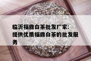 临沂福鼎白茶批发厂家: 提供优质福鼎白茶的批发服务