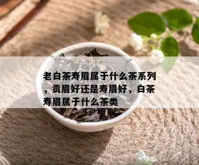 老白茶寿眉属于什么茶系列，贡眉好还是寿眉好，白茶寿眉属于什么茶类