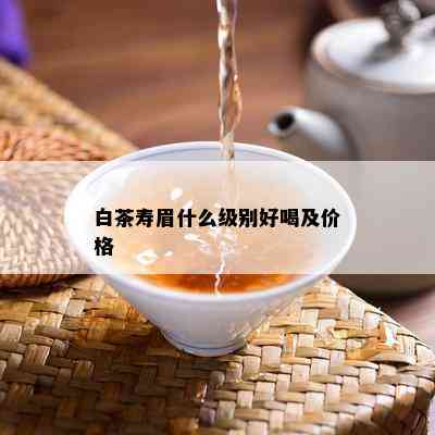 白茶寿眉什么级别好喝及价格