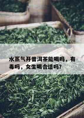 水蒸气开普洱茶能喝吗，有吗，女生喝合适吗？