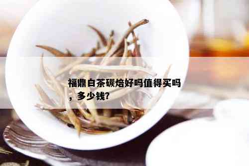 福鼎白茶碳焙好吗值得买吗，多少钱？