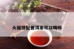 火腿饼配普洱茶可以喝吗