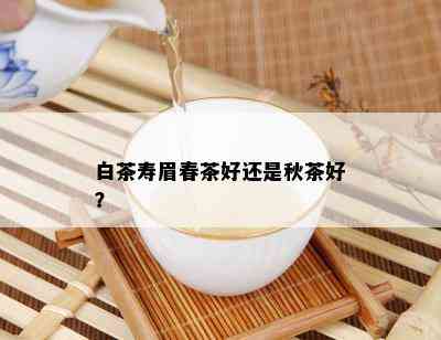 白茶寿眉春茶好还是秋茶好？