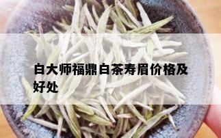 白大师福鼎白茶寿眉价格及好处