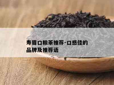 寿眉口粮茶推荐-口感佳的品牌及推荐语