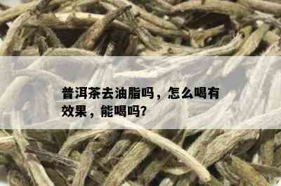 普洱茶去油脂吗，怎么喝有效果，能喝吗？