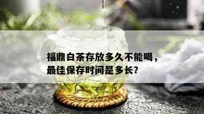 福鼎白茶存放多久不能喝，更佳保存时间是多长？