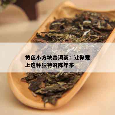 黄色小方块普洱茶：让你爱上这种独特的陈年茶