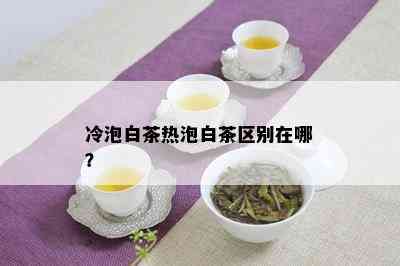 冷泡白茶热泡白茶区别在哪？