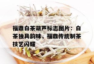 福鼎白茶葫芦标志图片：白茶独具韵味，福鼎传统制茶技艺闪耀