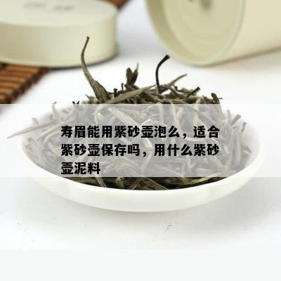 寿眉能用紫砂壶泡么，适合紫砂壶保存吗，用什么紫砂壶泥料