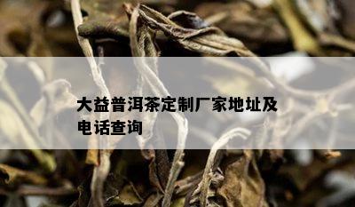 大益普洱茶定制厂家地址及电话查询