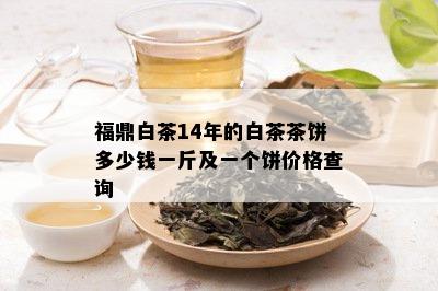 福鼎白茶14年的白茶茶饼多少钱一斤及一个饼价格查询