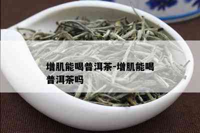 增肌能喝普洱茶-增肌能喝普洱茶吗