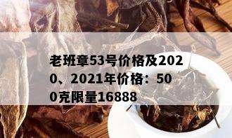 老班章53号价格及2020、2021年价格：500克 *** 16888