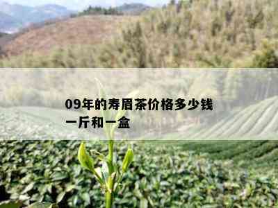 09年的寿眉茶价格多少钱一斤和一盒