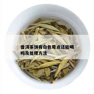 普洱茶饼有白色霉点还能喝吗及处理方法