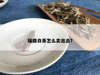 福鼎白茶怎么卖出去？