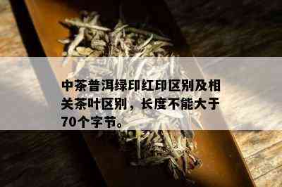 中茶普洱绿印红印区别及相关茶叶区别，长度不能大于70个字节。