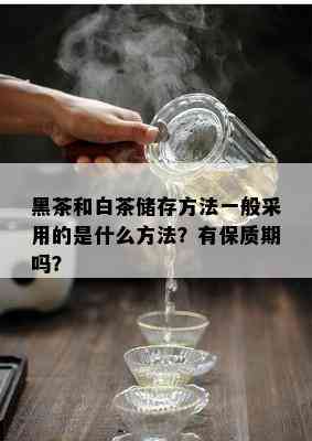 黑茶和白茶储存方法一般采用的是什么方法？有保质期吗？