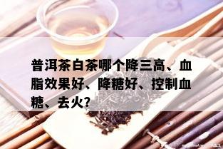 普洱茶白茶哪个降三高、血脂效果好、降糖好、控制血糖、去火？