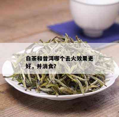 白茶和普洱哪个去火效果更好，并消食？