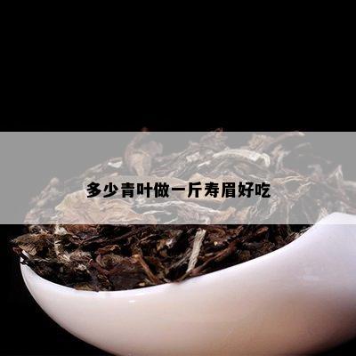 多少青叶做一斤寿眉好吃