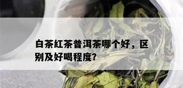 白茶红茶普洱茶哪个好，区别及好喝程度？