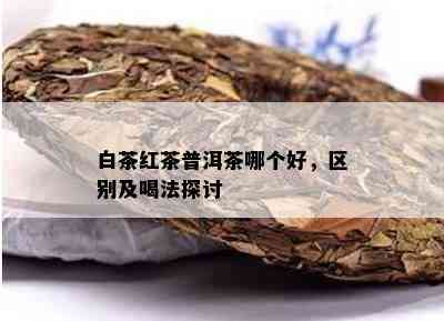 白茶红茶普洱茶哪个好，区别及喝法探讨