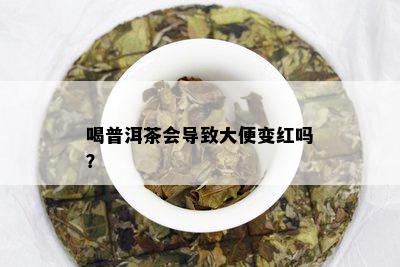 喝普洱茶会导致大便变红吗？