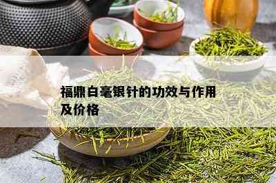 福鼎白毫银针的功效与作用及价格