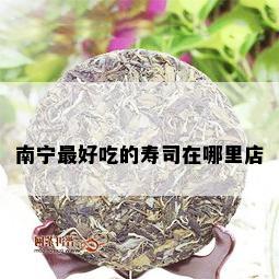 南宁更好吃的寿司在哪里店