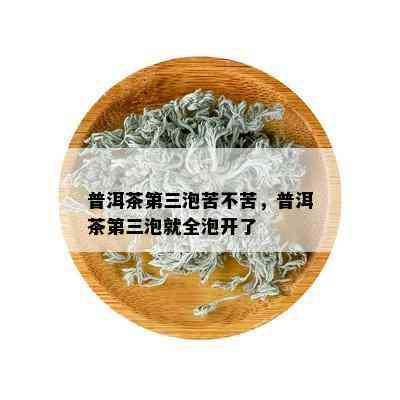 普洱茶第三泡苦不苦，普洱茶第三泡就全泡开了